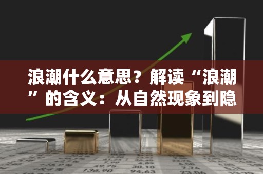 浪潮什么意思？解读“浪潮”的含义：从自然现象到隐喻