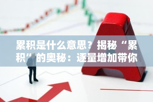 累积是什么意思？揭秘“累积”的奥秘：逐量增加带你迈向成功