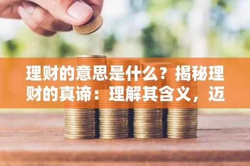 理财的意思是什么？揭秘理财的真谛：理解其含义，迈向财务自由