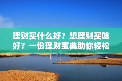 理财买什么好？想理财买啥好？一份理财宝典助你轻松致富