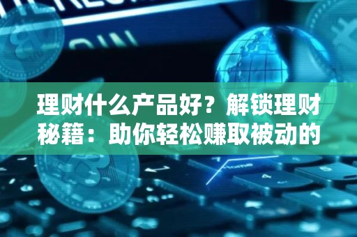 理财什么产品好？解锁理财秘籍：助你轻松赚取被动的收入