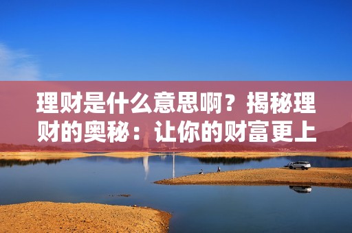 理财是什么意思啊？揭秘理财的奥秘：让你的财富更上一层楼