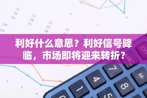 利好什么意思？利好信号降临，市场即将迎来转折？