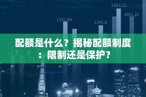 配额是什么？揭秘配额制度：限制还是保护？