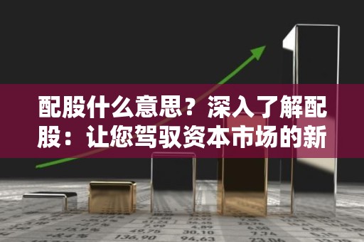 配股什么意思？深入了解配股：让您驾驭资本市场的新利器