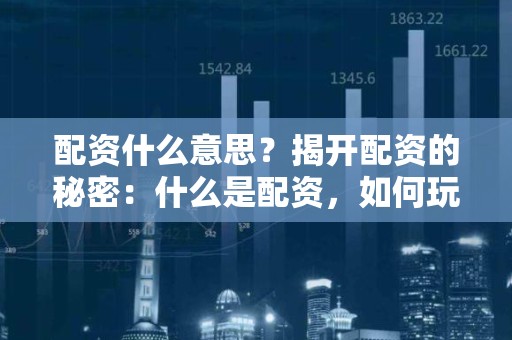 配资什么意思？揭开配资的秘密：什么是配资，如何玩转杠杆