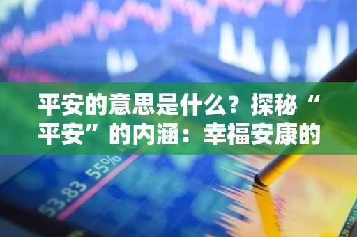 平安的意思是什么？探秘“平安”的内涵：幸福安康的究竟是什么？