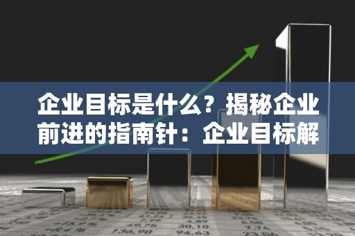 企业目标是什么？揭秘企业前进的指南针：企业目标解析