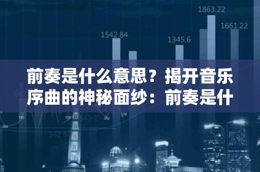 前奏是什么意思？揭开音乐序曲的神秘面纱：前奏是什么？