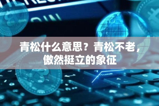 青松什么意思？青松不老，傲然挺立的象征
