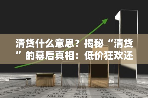 清货什么意思？揭秘“清货”的幕后真相：低价狂欢还是隐形陷阱？