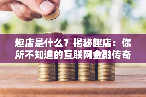 趣店是什么？揭秘趣店：你所不知道的互联网金融传奇