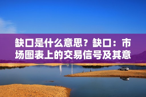 缺口是什么意思？缺口：市场图表上的交易信号及其意义