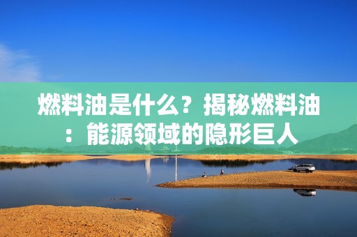 燃料油是什么？揭秘燃料油：能源领域的隐形巨人