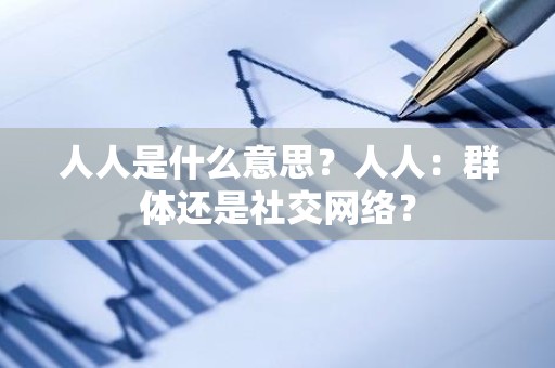 人人是什么意思？人人：群体还是社交网络？
