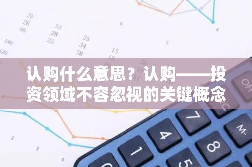 认购什么意思？认购——投资领域不容忽视的关键概念