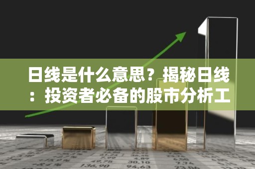 日线是什么意思？揭秘日线：投资者必备的股市分析工具