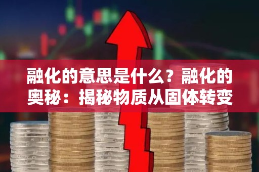 融化的意思是什么？融化的奥秘：揭秘物质从固体转变为液体的过程