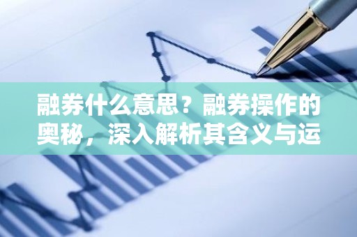 融券什么意思？融券操作的奥秘，深入解析其含义与运用