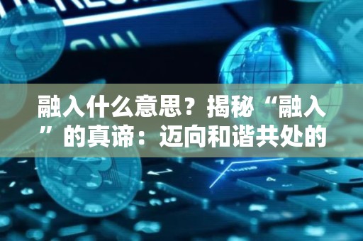 融入什么意思？揭秘“融入”的真谛：迈向和谐共处的钥匙