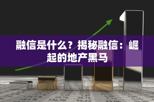 融信是什么？揭秘融信：崛起的地产黑马