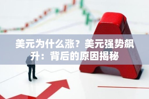 美元为什么涨？美元强势飙升：背后的原因揭秘