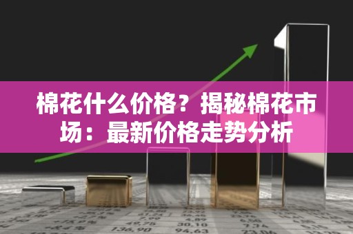 棉花什么价格？揭秘棉花市场：最新价格走势分析