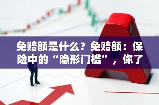 免赔额是什么？免赔额：保险中的“隐形门槛”，你了解吗？