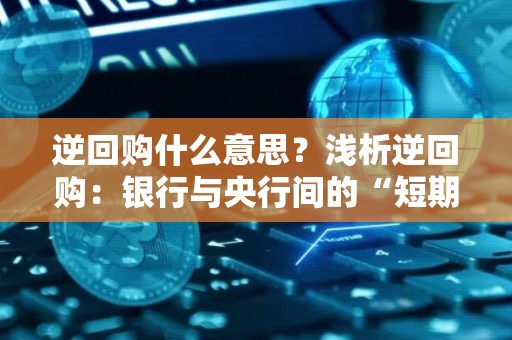逆回购什么意思？浅析逆回购：银行与央行间的“短期借贷”