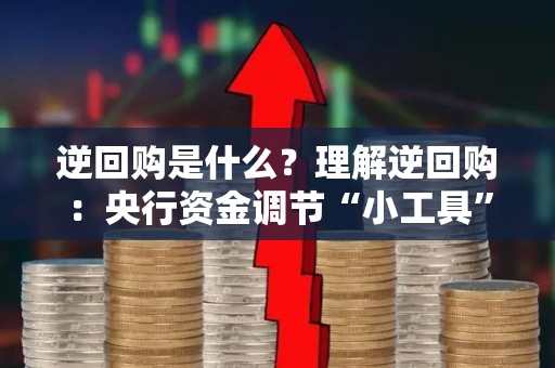 逆回购是什么？理解逆回购：央行资金调节“小工具”
