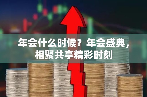 年会什么时候？年会盛典，相聚共享精彩时刻