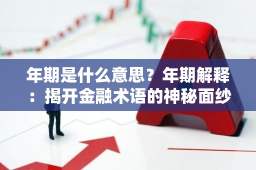 年期是什么意思？年期解释：揭开金融术语的神秘面纱