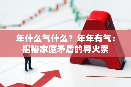 年什么气什么？年年有气：揭秘家庭矛盾的导火索