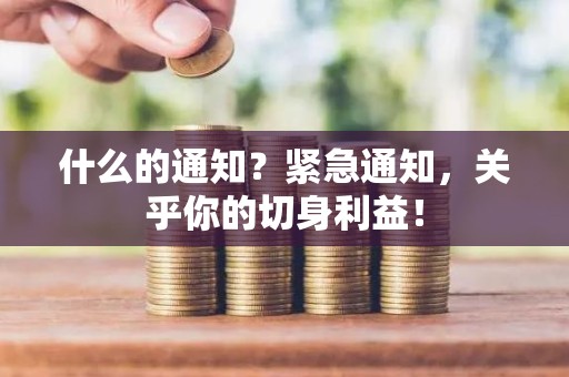 什么的通知？紧急通知，关乎你的切身利益！