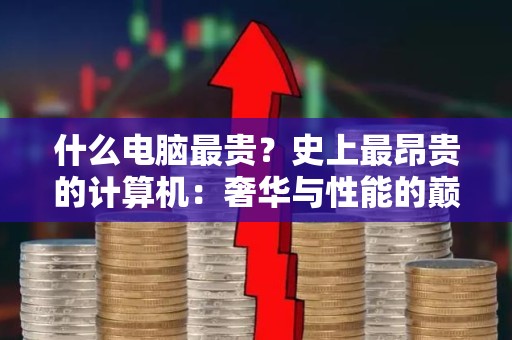 什么电脑最贵？史上最昂贵的计算机：奢华与性能的巅峰碰撞
