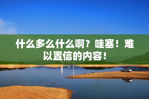 什么多么什么啊？哇塞！难以置信的内容！