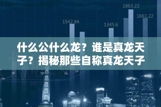 什么公什么龙？谁是真龙天子？揭秘那些自称真龙天子的帝王