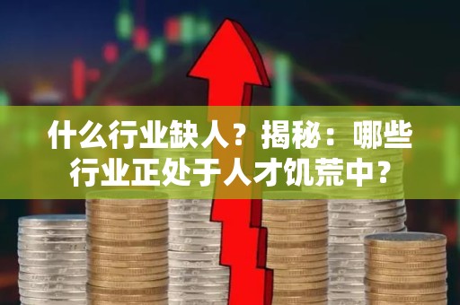 什么行业缺人？揭秘：哪些行业正处于人才饥荒中？