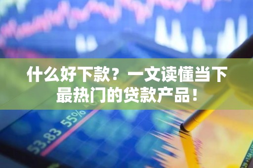 什么好下款？一文读懂当下最热门的贷款产品！
