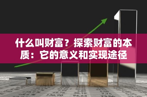 什么叫财富？探索财富的本质：它的意义和实现途径