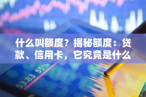 什么叫额度？揭秘额度：贷款、信用卡，它究竟是什么意思？