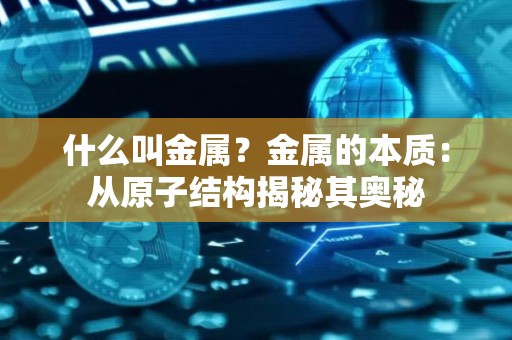 什么叫金属？金属的本质：从原子结构揭秘其奥秘