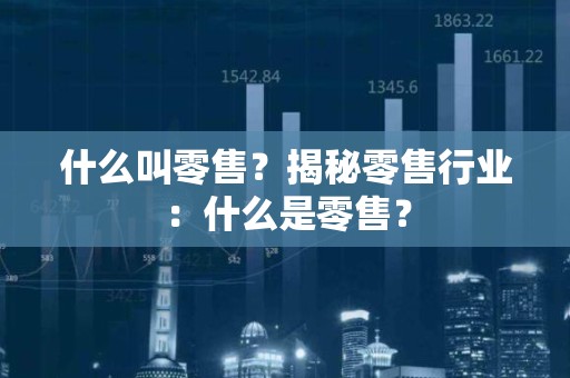 什么叫零售？揭秘零售行业：什么是零售？