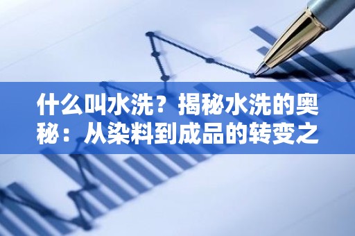 什么叫水洗？揭秘水洗的奥秘：从染料到成品的转变之旅