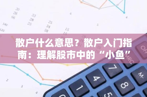 散户什么意思？散户入门指南：理解股市中的“小鱼”