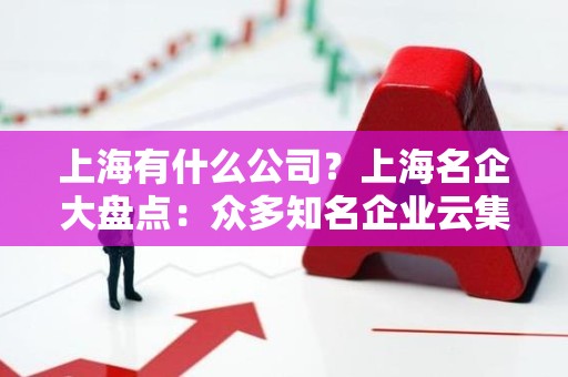 上海有什么公司？上海名企大盘点：众多知名企业云集