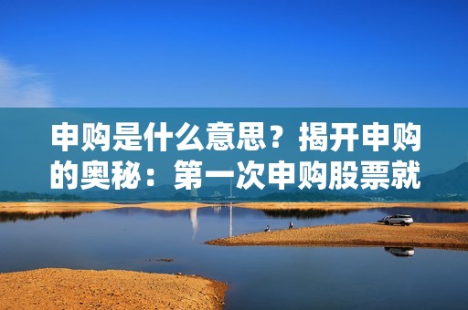 申购是什么意思？揭开申购的奥秘：第一次申购股票就上手