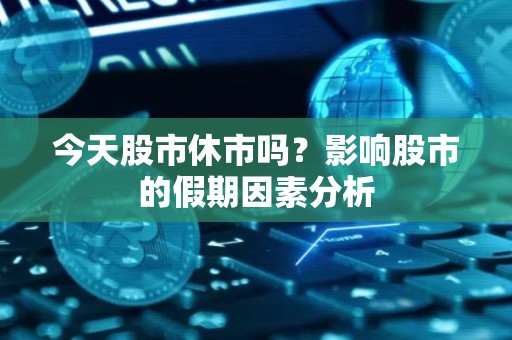 今天股市休市吗？影响股市的假期因素分析