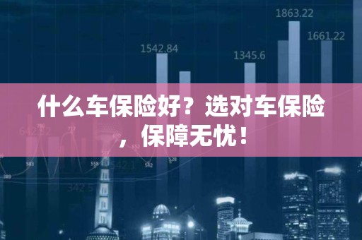 什么车保险好？选对车保险，保障无忧！