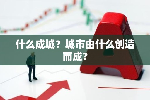 什么成城？城市由什么创造而成？